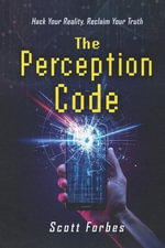 The Perception Code : Hack Your Reality, Reclaim Your Truth - Scott Forbes
