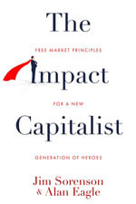The Impact Capitalist : Free market principles for a new generation of heroes - Jim Sorenson
