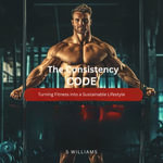 Consistency Code, The : Turning Fitness into a Sustainable Lifestyle - S Williams