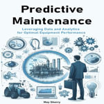 Predictive Maintenance : Leveraging Data and Analytics for Optimal Equipment Performance - May Sherry