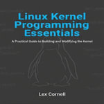Linux Kernel Programming Essentials : A Practical Guide to Building and Modifying the Kernel - Lex Cornell
