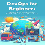 DevOps for Beginners : A Practical Guide to Implementation, Real-World Case Studies, and Future Trends - May Sherry