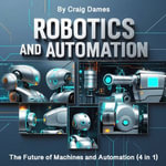 Robotics and Automation : The Future of Machines and Automation (4 in 1) - Craig Dames
