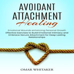 Avoidant Attachment : Healing Emotional Wounds enhancing Personal Growth (Effective Exercises to Build Emotional Intimacy and Embrace Secure Attachment for Deep Lasting Relationships) - Omar Whitaker