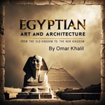 Egyptian Art and Architecture : From the Old Kingdom to the New Kingdom - Omar Khalil