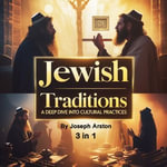 Jewish Traditions : A Deep Dive into Cultural Practices (3 in 1) - Joseph Arston