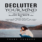Declutter Your Mind : Stop Overthinking Declutter Your Mind & Let Go (A Survival Guide for Overthinkers, Procrastinators, and People Who Forget Why They Walked Into a Room) - Frank Vasquez