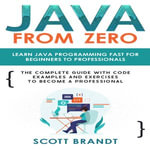 Java From Zero : Learn Java Programming Fast for Beginners to Professionals: The Complete Guide With Code Examples and Exercises to Become a Professional - Scott Brandt