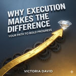 Why Execution Makes the Difference : Your Path to Bold Progress - Victoria David