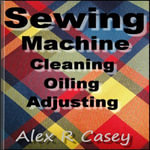 Sewing Machine Cleaning Oiling and Adjusting - Alex R Casey