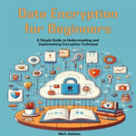 Data Encryption for Beginners : A Simple Guide to Understanding and Implementing Encryption Technique - Mark Jackson