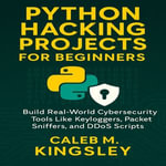 Python Hacking Projects for Beginners : Build Real-World Cybersecurity Tools Like Keyloggers, Packet Sniffers, and DDoS Scripts - Caleb M. Kingsley
