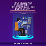 Full Stack Web Development: Build Seamless User Experiences : Master Front-End and Back-End Development Techniques - Oliver Sutherland