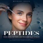 Peptides : How Using Peptides Can Prolong Your Vitality (A Journey Into the World of Health Optimization for Bio-hackers and Enthusiasts) - Michael Beall