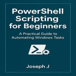 PowerShell Scripting for Beginners : A Practical Guide to Automating Windows Tasks - Joseph J