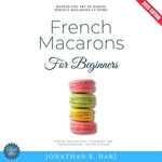 French Macarons for Beginners:  : Master the Art of Baking Perfect Macarons at Home {Step-by-Step Recipes, Techniques, and Troubleshooting Tips for Success} - Jonathan K. Hari