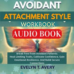 AVOIDANT ATTACHMENT STYLE WORKBOOK : Break Free From Avoidant Patterns: Heal Limiting Traits, Cultivate Confidence, Gain Emotional Resilience, And Build Secure Connections - Evelyn T. Avery