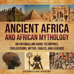 Ancient Africa and African Mythology : An Enthralling Guide to Empires, Civilizations, Myths, Fables, and Legends - Billy Wellman