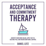 Acceptance and Commitment Therapy : Identify Your Core Values, Apply ACT to OCD and PTSD, and Regain Emotional Control - Daniel Lotz