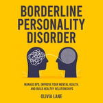 Borderline Personality Disorder : Manage BPD, Improve Your Mental Health, and Build Healthy Relationships - Olivia Lane