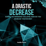 Drastic Decrease, A : During the Impending Collapse, How Do You Increase Your Riches? - Iraida Perez