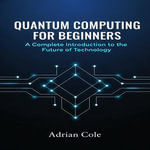 Quantum Computing for Beginners : A Complete Introduction to the Future of Technology - Adrian Cole