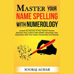 Master your Name Spelling with Numerology : Unlock the Secrets of Your Name's Power; Discover How Letters Hold Hidden Meanings, that Resonates with Your Goals - Sooraj Achar