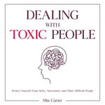 Dealing With Toxic People : Protect Yourself From Jerks, Narcissists, and Other Difficult People - Mia Carter