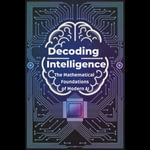 Decoding Intelligence : The Mathematical Foundations of Modern AI - Giuseppe Macdonald