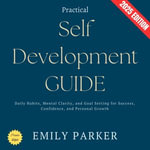 Practical Self-Development Guide:  : Daily Habits, Mental Clarity, and Goal Setting for Success, Confidence, and Personal Growth - Emily Parker