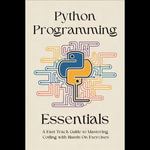 Python Programming Essentials : A Fast-Track Guide to Mastering Coding with Hands-On Exercises - Josh Summers