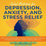 Guided Meditation for Depression, Anxiety, and Stress Relief : How to Stop Worrying, Relieve Anxiety, & Eliminate Negative Thinking with Hypnosis, Meditation & Positive Thinking Affirmations - Nirvana Meditation Academy