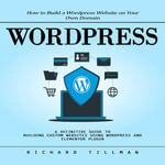 Wordpress : How to Build a Wordpress Website on Your Own Domain (A Definitive Guide to Building Custom Websites Using Wordpress and Elementor Plugin) - Richard Tillman