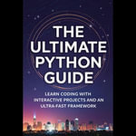 Ultimate Python Guide, The : Learn Coding with Interactive Projects and an Ultra-Fast Framework - Abe Olsen