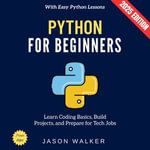Python for Beginners:  : Learn Coding Basics, Build Projects, and Prepare for Tech Jobs with Easy Python Lessons - Jason Walker