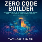 Zero Code Builder : The Practical Blueprint to Design, Build, and Launch Web Apps Without Code Using Visual Tools - Aaron Hayes
