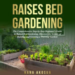 RAISED BED GARDENING FOR BEGINNERS : The Comprehensive Step-by-Step Beginner's Guide to Raised Bed Gardening. Discover the secrets of Building and Growing a Thriving Garden - Nana Akosua