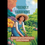 Friendly Gardening : Sustainable Lawn Care Practices for a Healthy Environment - Drew Rowland