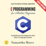 C Programming for Absolute Beginners:  : Learn the Basics of Coding, Algorithms, and Software Development with Easy C Language Lessons - Samantha Hayes