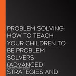 Problem Solving : How to Teach Your Children to Be Problem Solvers (Advanced Strategies and Reasoning Skills to Increase Your Decision Making) - Danny Rosenbaum