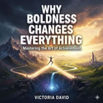 Why Boldness Changes Everything : Mastering the Art of Achievement - Victoria David