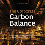 Corporate Carbon Balance, The : Implementing Effective Offsetting Initiatives for Businesses - S Williams