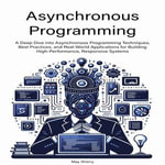Asynchronous Programming : A Deep Dive into Asynchronous Programming Techniques, Best Practices, and Real-World Applications for Building High-Performance, Responsive Systems - May Sherry