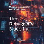 Debugger's Blueprint, The : Mastering Techniques for Writing Clean Code - S Williams
