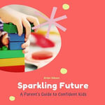 Sparkling Future : A Parent's Guide to Confident Kids - Brian Gibson