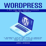 WordPress : A Deep Dive into Advanced Techniques and Best Practices (A Beginner's Step-by-Step Guide to Converting Your HTML Template into a Custom WordPress Theme Using Elementor) - James Gebhard