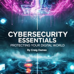 Cybersecurity Essentials : Protecting Your Digital World - Craig Dames