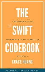 The Swift Codebook : A Beginner's Guide from Basics to Best Practices - Grace Huang