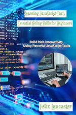 Learning JavaScript Fast : Build Web Interactivity Using Powerful JavaScript Tools - Felix Lancaster