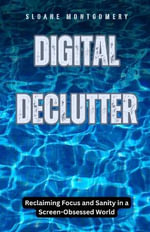 Digital Declutter : Reclaiming Focus and Sanity in a Screen-Obsessed World - Sloane Montgomery